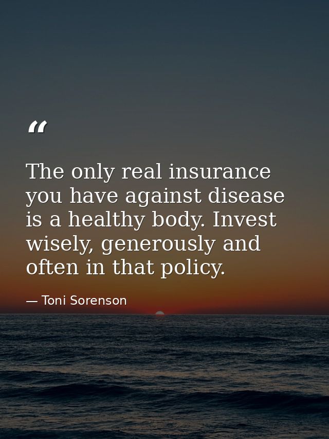 The only real insurance you have against disease is a healthy body. Invest wisely, generously and often in that policy. — Toni Sorenson
