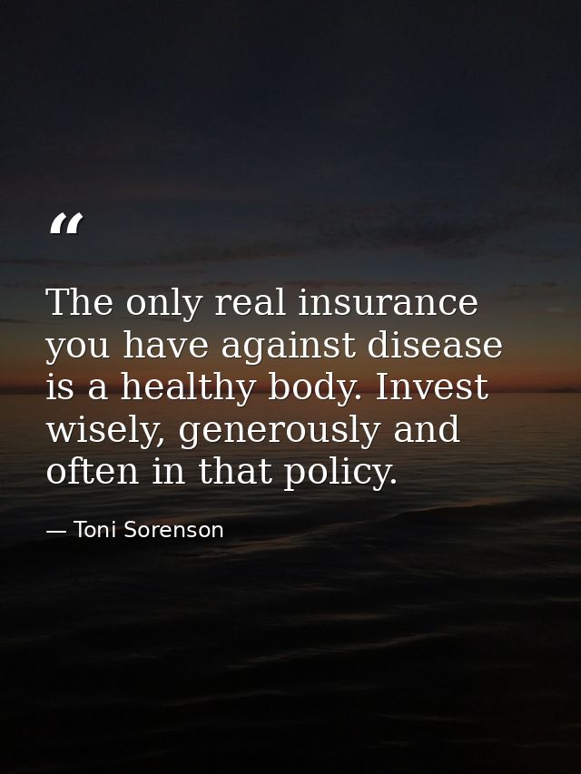 The only real insurance you have against disease is a healthy body. Invest wisely, generously and often in that policy. — Toni Sorenson