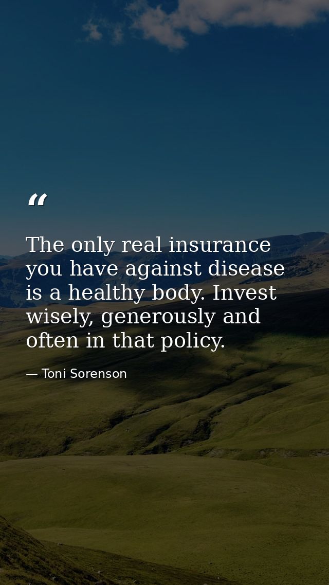 The only real insurance you have against disease is a healthy body. Invest wisely, generously and often in that policy. — Toni Sorenson