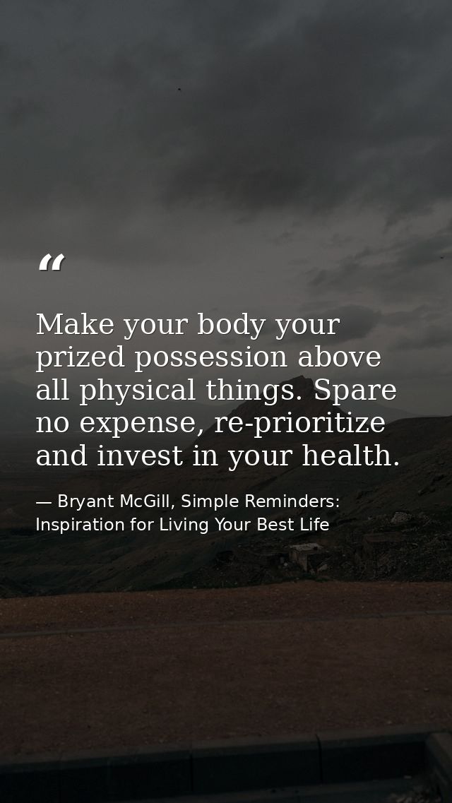 Make your body your prized possession above all physical things. Spare no expense, re-prioritize and invest in your heal — Bryant McGill, Simple Reminders: Inspiration for Living Your Best Life