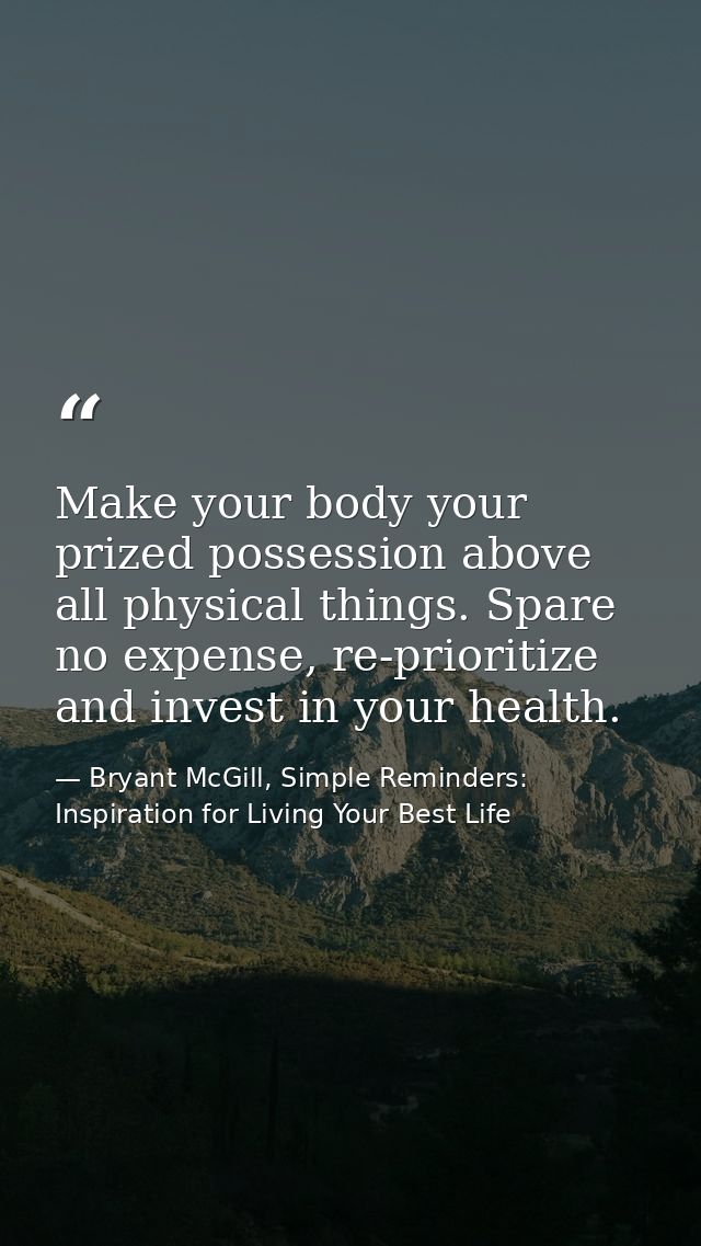 Make your body your prized possession above all physical things. Spare no expense, re-prioritize and invest in your heal — Bryant McGill, Simple Reminders: Inspiration for Living Your Best Life