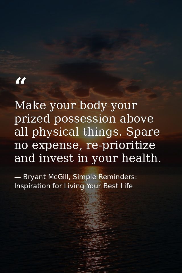 Make your body your prized possession above all physical things. Spare no expense, re-prioritize and invest in your heal — Bryant McGill, Simple Reminders: Inspiration for Living Your Best Life