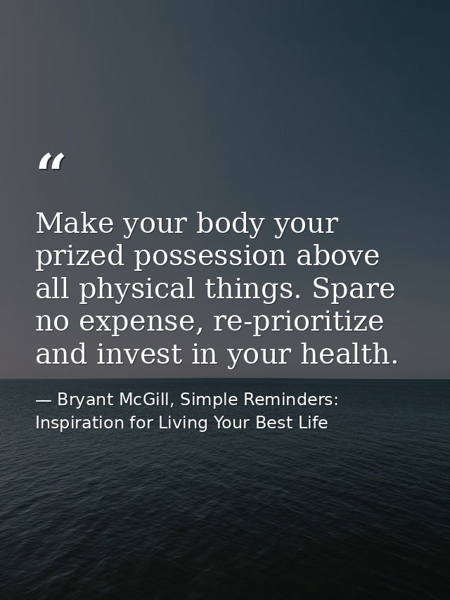 Make your body your prized possession above all physical things. Spare no expense, re-prioritize and invest in your heal — Bryant McGill, Simple Reminders: Inspiration for Living Your Best Life