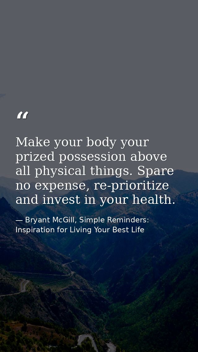 Make your body your prized possession above all physical things. Spare no expense, re-prioritize and invest in your heal — Bryant McGill, Simple Reminders: Inspiration for Living Your Best Life