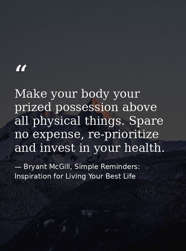 Make your body your prized possession above all physical things. Spare no expense, re-prioritize and invest in your heal — Bryant McGill, Simple Reminders: Inspiration for Living Your Best Life