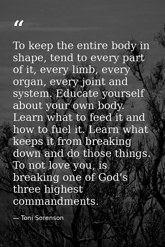 To keep the entire body in shape, tend to every part of it, every limb, every organ, every joint and system. Educate you — Toni Sorenson