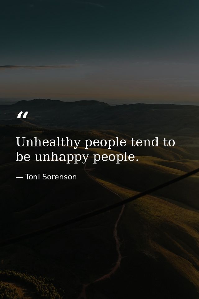 Unhealthy people tend to be unhappy people. — Toni Sorenson
