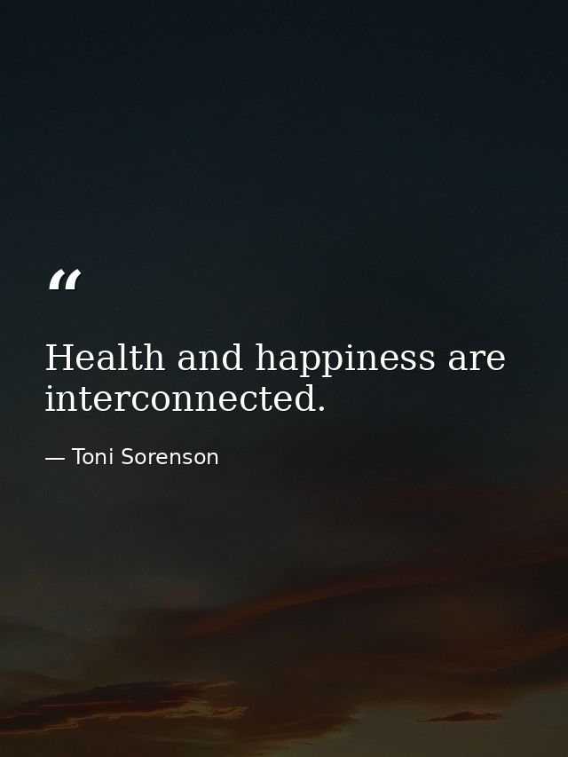 Health and happiness are interconnected. — Toni Sorenson