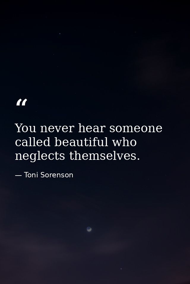 You never hear someone called beautiful who neglects themselves. — Toni Sorenson