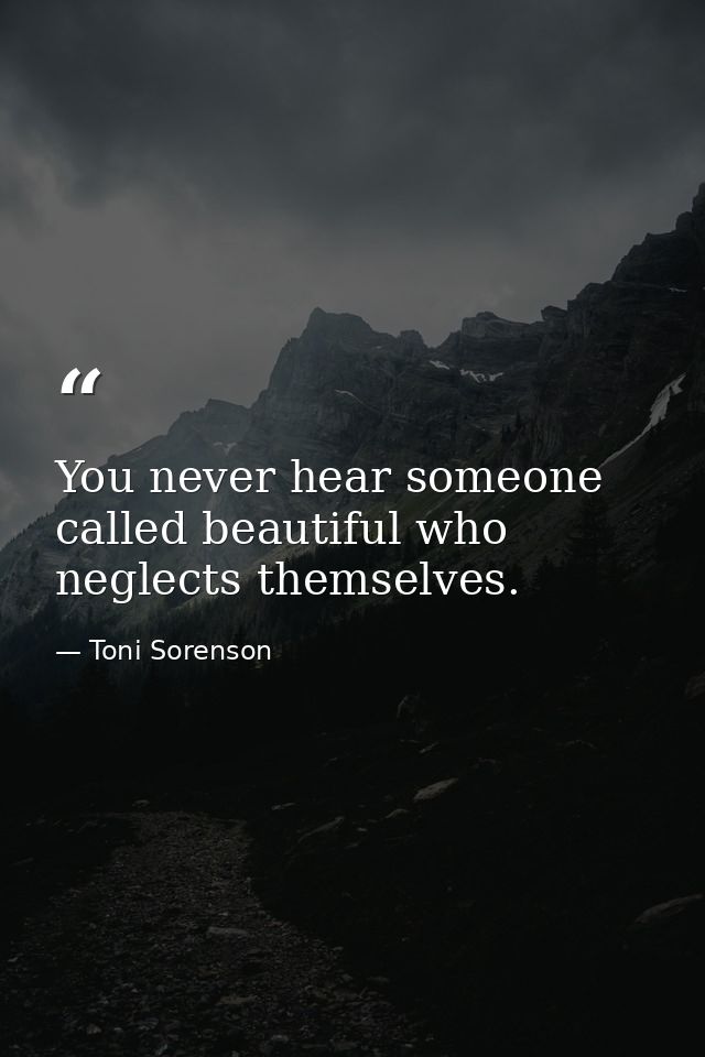 You never hear someone called beautiful who neglects themselves. — Toni Sorenson