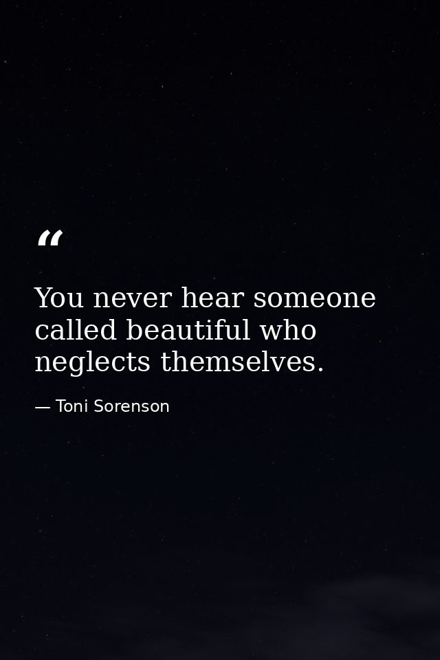 You never hear someone called beautiful who neglects themselves. — Toni Sorenson