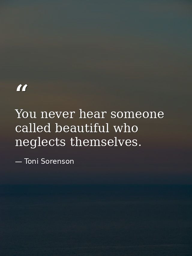 You never hear someone called beautiful who neglects themselves. — Toni Sorenson
