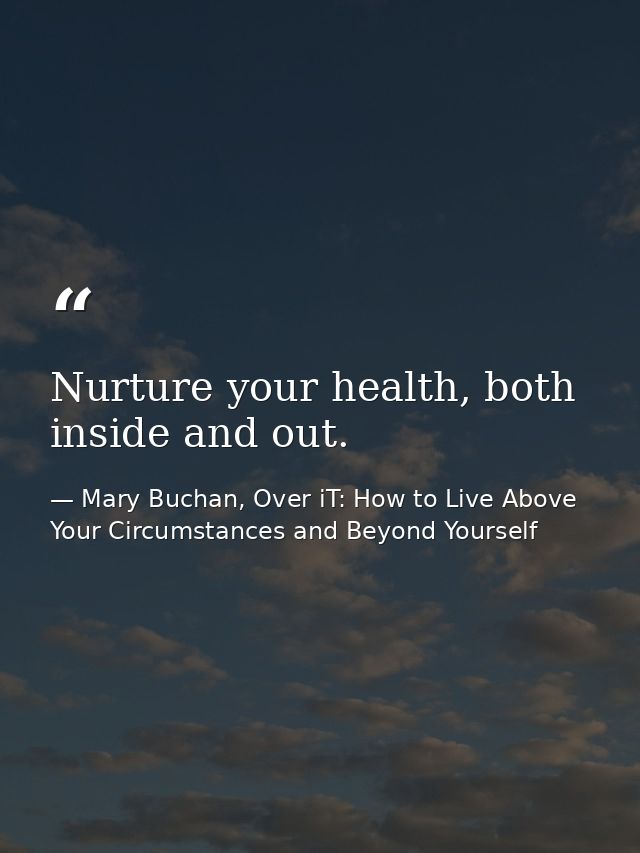 Nurture your health, both inside and out. — Mary Buchan, Over iT: How to Live Above Your Circumstances and Beyond Yourself