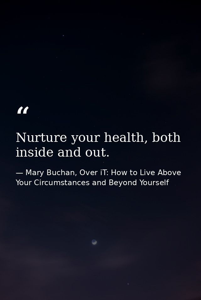Nurture your health, both inside and out. — Mary Buchan, Over iT: How to Live Above Your Circumstances and Beyond Yourself