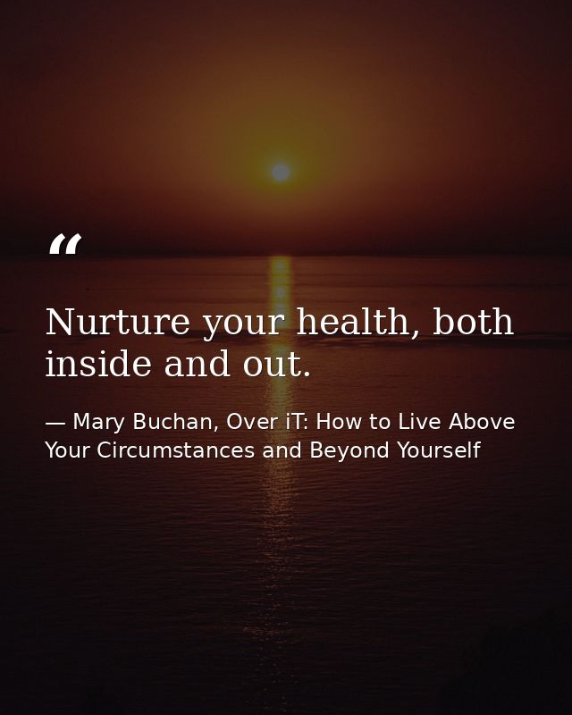 Nurture your health, both inside and out. — Mary Buchan, Over iT: How to Live Above Your Circumstances and Beyond Yourself
