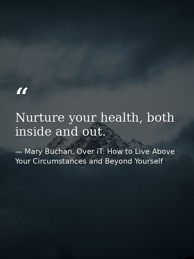 Nurture your health, both inside and out. — Mary Buchan, Over iT: How to Live Above Your Circumstances and Beyond Yourself