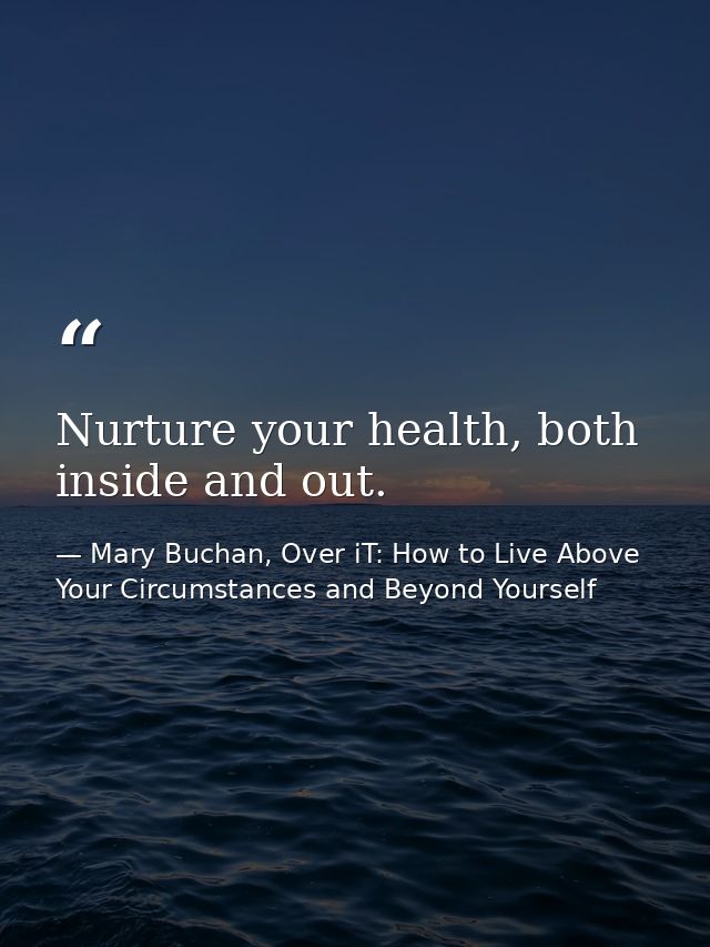 Nurture your health, both inside and out. — Mary Buchan, Over iT: How to Live Above Your Circumstances and Beyond Yourself