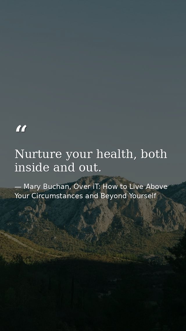 Nurture your health, both inside and out. — Mary Buchan, Over iT: How to Live Above Your Circumstances and Beyond Yourself