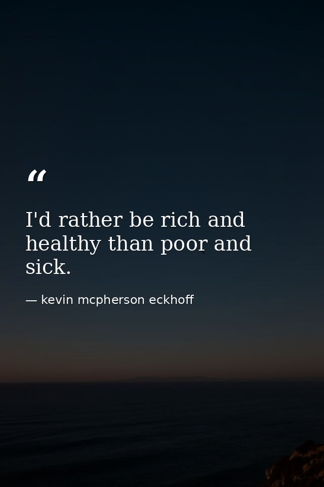 I'd rather be rich and healthy than poor and sick. — kevin mcpherson eckhoff