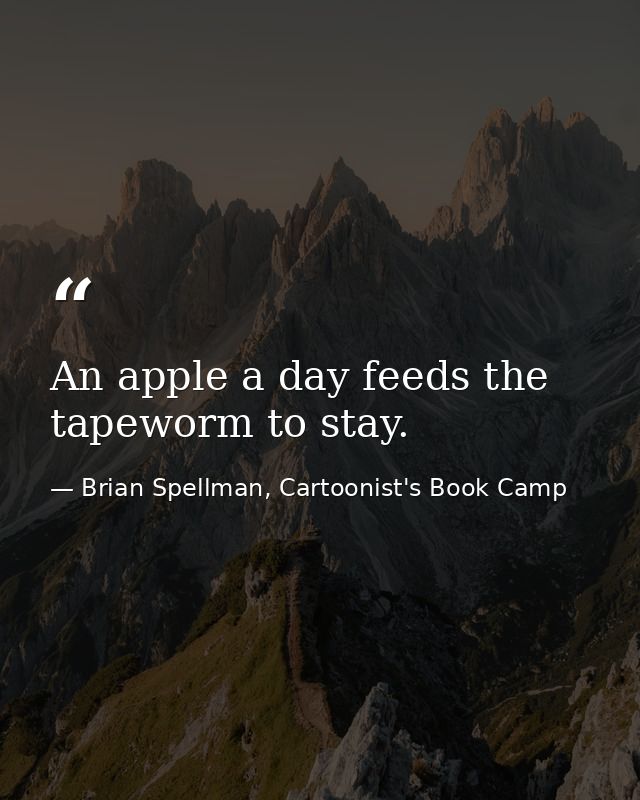 An apple a day feeds the tapeworm to stay. — Brian Spellman, Cartoonist's Book Camp