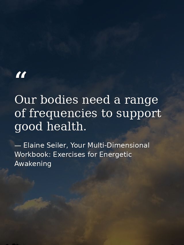 Our bodies need a range of frequencies to support good health. — Elaine Seiler, Your Multi-Dimensional Workbook: Exercises for Energetic Awakening