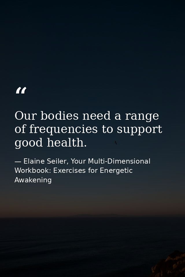 Our bodies need a range of frequencies to support good health. — Elaine Seiler, Your Multi-Dimensional Workbook: Exercises for Energetic Awakening