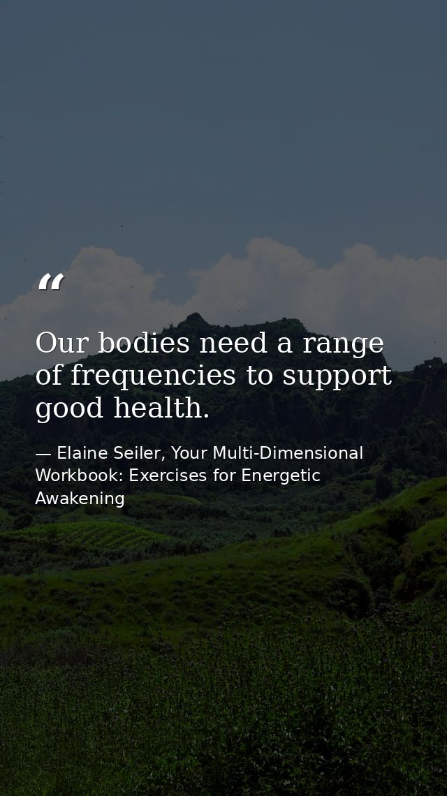 Our bodies need a range of frequencies to support good health. — Elaine Seiler, Your Multi-Dimensional Workbook: Exercises for Energetic Awakening