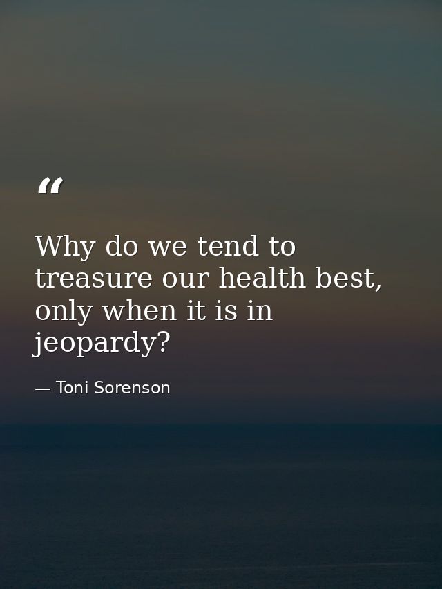 Why do we tend to treasure our health best, only when it is in jeopardy? — Toni Sorenson