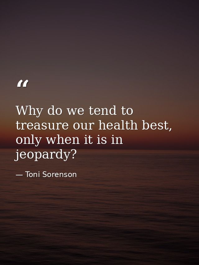 Why do we tend to treasure our health best, only when it is in jeopardy? — Toni Sorenson