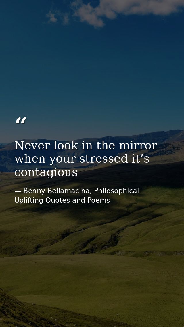 Never look in the mirror when your stressed it’s contagious — Benny Bellamacina, Philosophical Uplifting Quotes and Poems