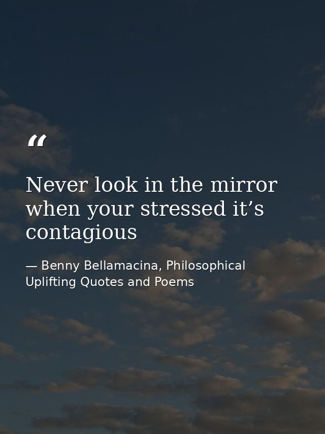 Never look in the mirror when your stressed it’s contagious — Benny Bellamacina, Philosophical Uplifting Quotes and Poems