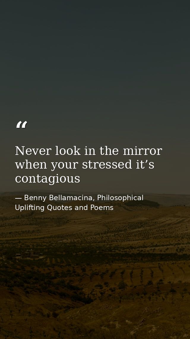 Never look in the mirror when your stressed it’s contagious — Benny Bellamacina, Philosophical Uplifting Quotes and Poems