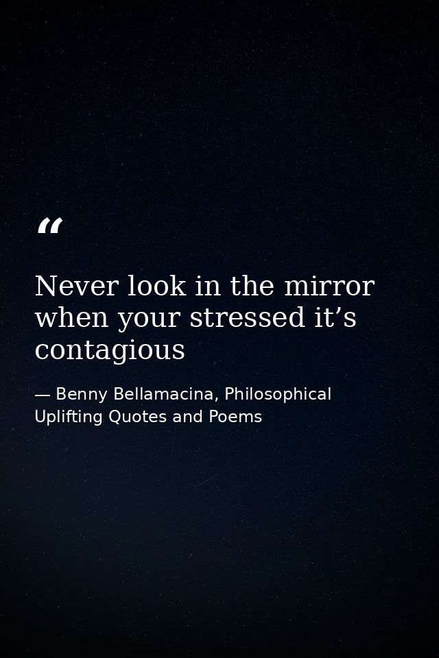 Never look in the mirror when your stressed it’s contagious — Benny Bellamacina, Philosophical Uplifting Quotes and Poems