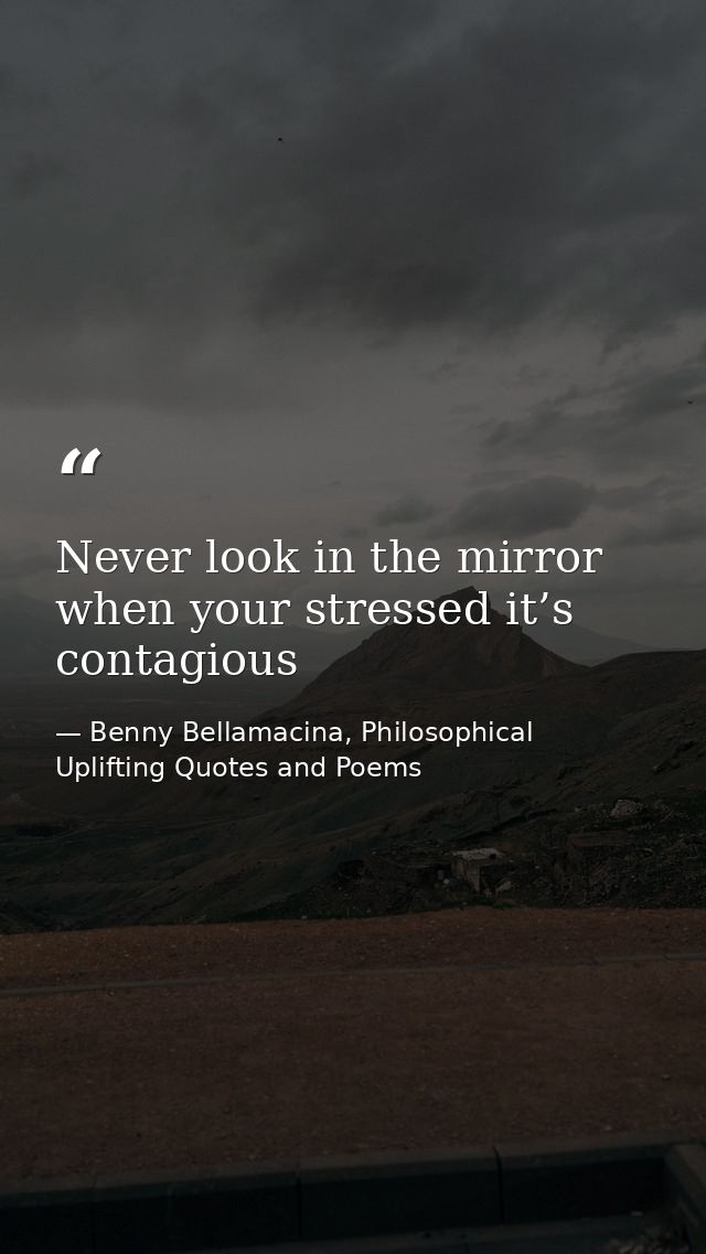 Never look in the mirror when your stressed it’s contagious — Benny Bellamacina, Philosophical Uplifting Quotes and Poems