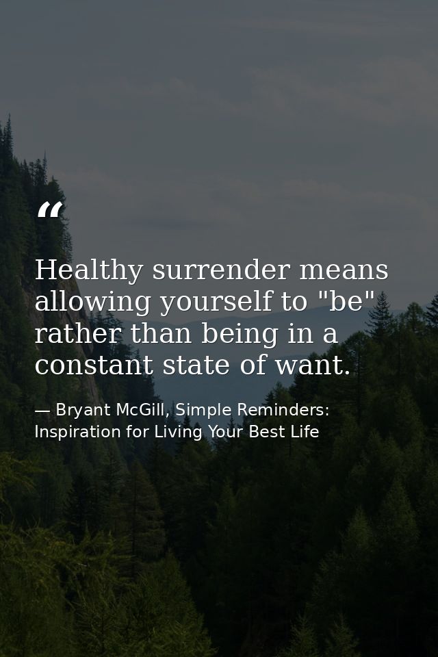 Healthy surrender means allowing yourself to "be" rather than being in a constant state of want. — Bryant McGill, Simple Reminders: Inspiration for Living Your Best Life