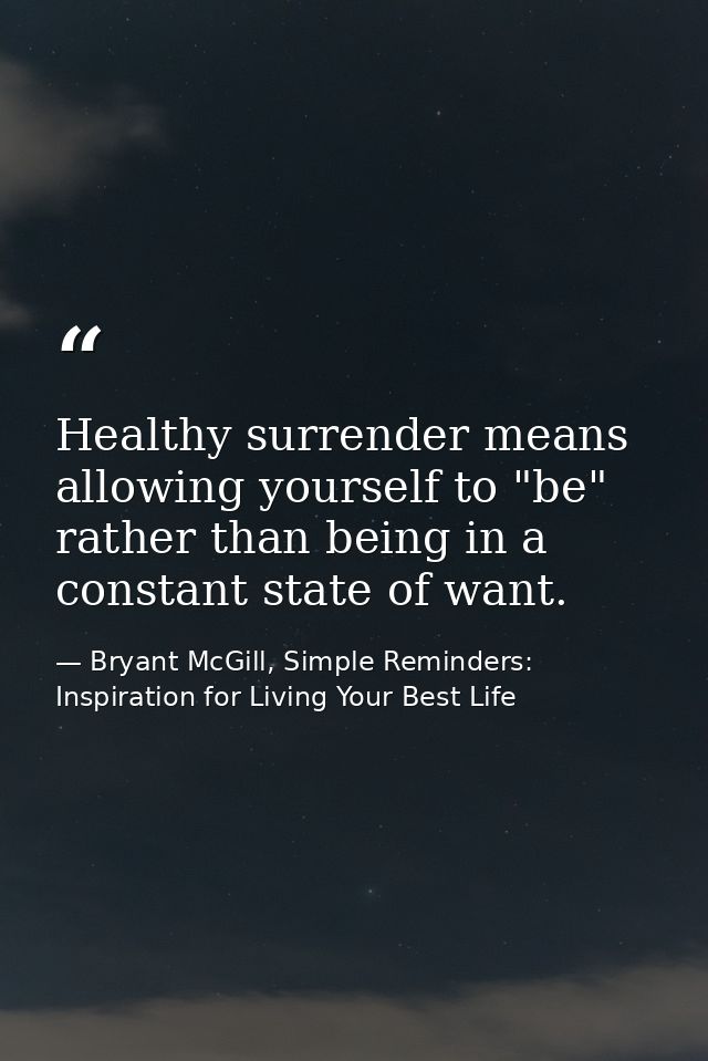 Healthy surrender means allowing yourself to "be" rather than being in a constant state of want. — Bryant McGill, Simple Reminders: Inspiration for Living Your Best Life