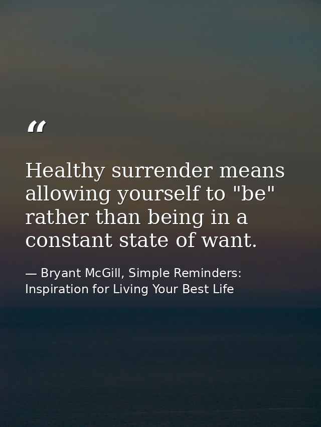 Healthy surrender means allowing yourself to "be" rather than being in a constant state of want. — Bryant McGill, Simple Reminders: Inspiration for Living Your Best Life
