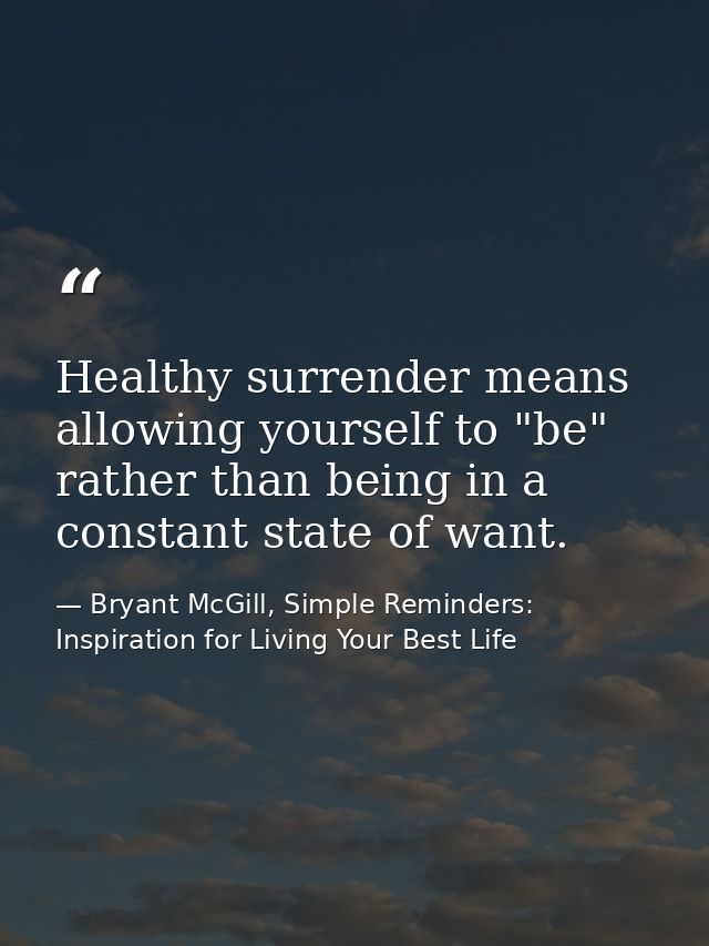 Healthy surrender means allowing yourself to "be" rather than being in a constant state of want. — Bryant McGill, Simple Reminders: Inspiration for Living Your Best Life