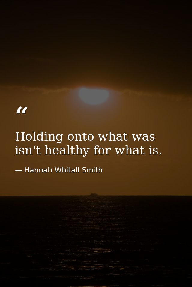 Holding onto what was isn't healthy for what is. — Hannah Whitall Smith