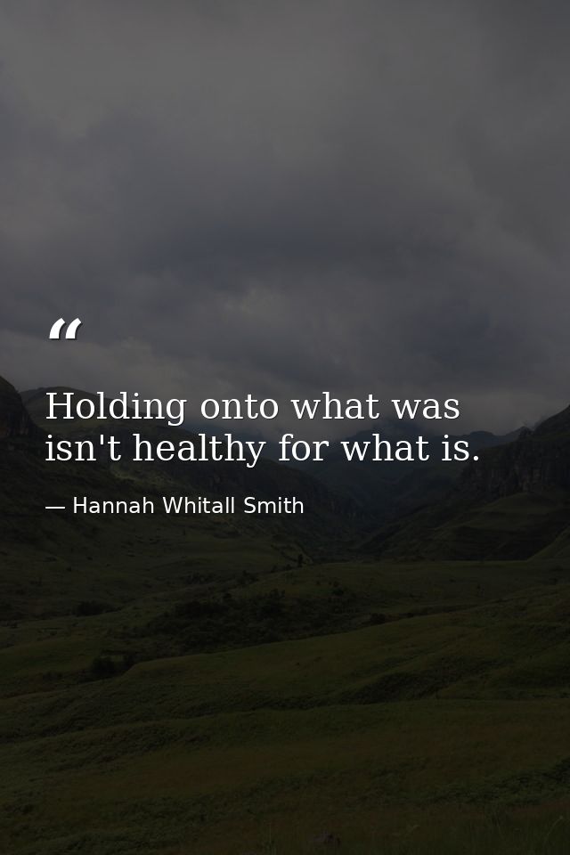 Holding onto what was isn't healthy for what is. — Hannah Whitall Smith