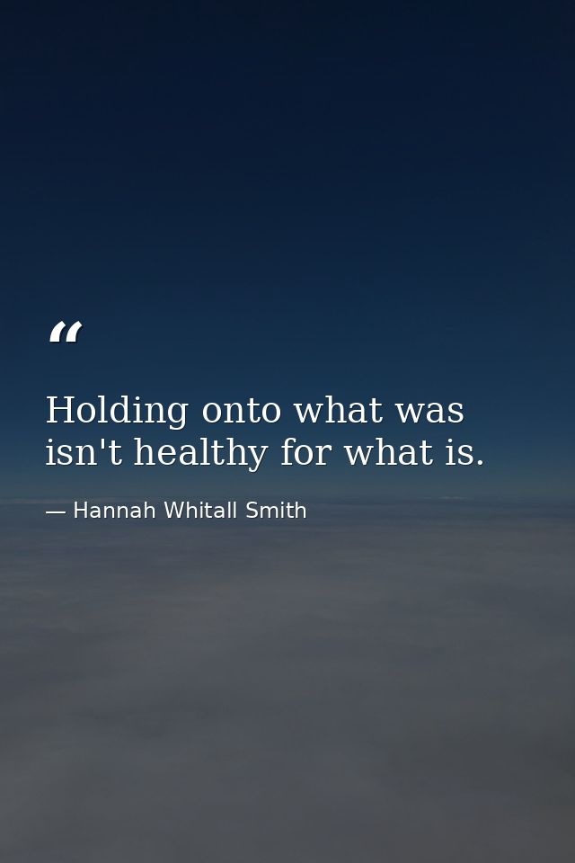 Holding onto what was isn't healthy for what is. — Hannah Whitall Smith