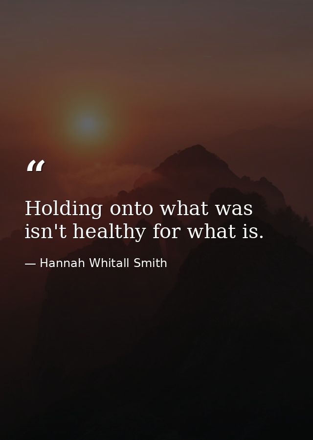 Holding onto what was isn't healthy for what is. — Hannah Whitall Smith