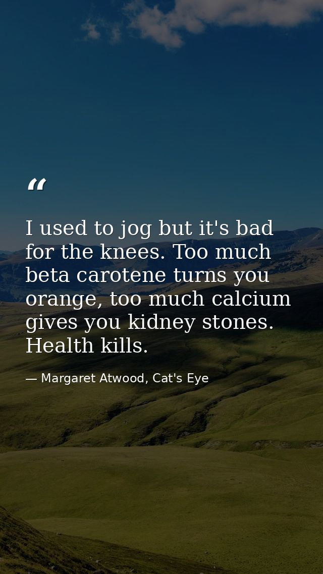I used to jog but it's bad for the knees. Too much beta carotene turns you orange, too much calcium gives you kidney sto — Margaret Atwood, Cat's Eye