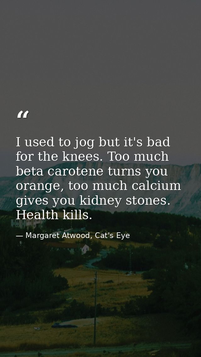 I used to jog but it's bad for the knees. Too much beta carotene turns you orange, too much calcium gives you kidney sto — Margaret Atwood, Cat's Eye