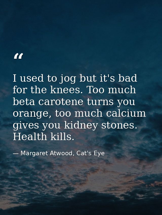 I used to jog but it's bad for the knees. Too much beta carotene turns you orange, too much calcium gives you kidney sto — Margaret Atwood, Cat's Eye
