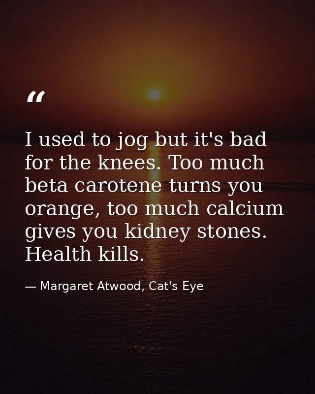 I used to jog but it's bad for the knees. Too much beta carotene turns you orange, too much calcium gives you kidney sto — Margaret Atwood, Cat's Eye