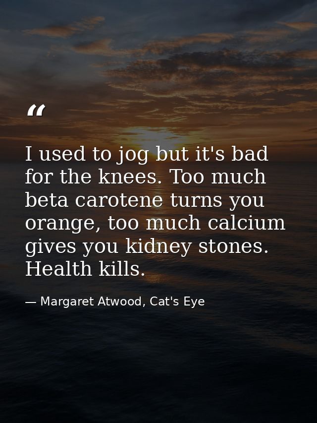 I used to jog but it's bad for the knees. Too much beta carotene turns you orange, too much calcium gives you kidney sto — Margaret Atwood, Cat's Eye