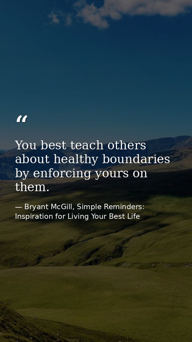 You best teach others about healthy boundaries by enforcing yours on them. — Bryant McGill, Simple Reminders: Inspiration for Living Your Best Life