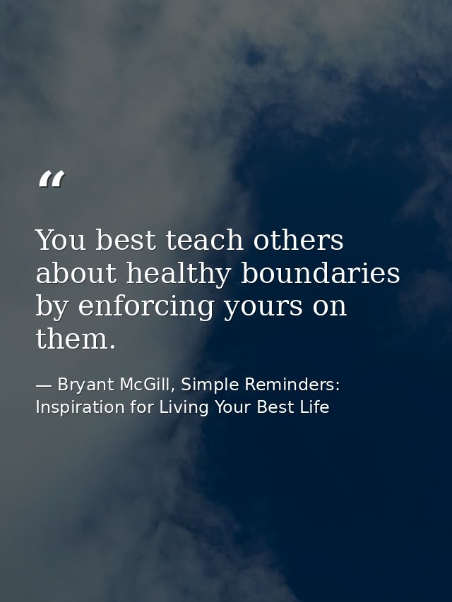 You best teach others about healthy boundaries by enforcing yours on them. — Bryant McGill, Simple Reminders: Inspiration for Living Your Best Life