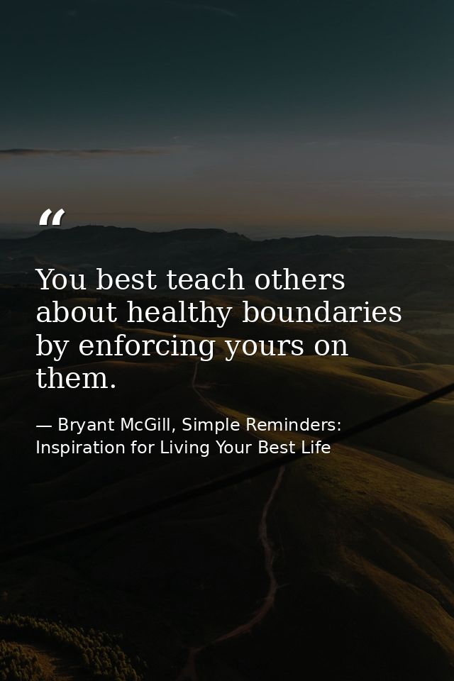 You best teach others about healthy boundaries by enforcing yours on them. — Bryant McGill, Simple Reminders: Inspiration for Living Your Best Life